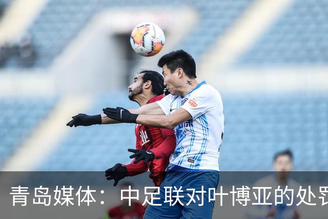青岛媒体：中足联对叶博亚的处罚有些过重，海牛夏窗需引援